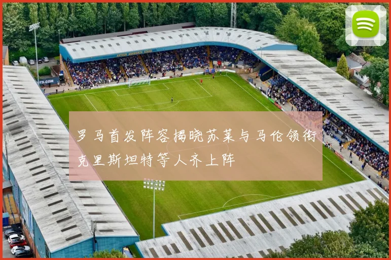 罗马首发阵容揭晓苏莱与马伦领衔克里斯坦特等人齐上阵