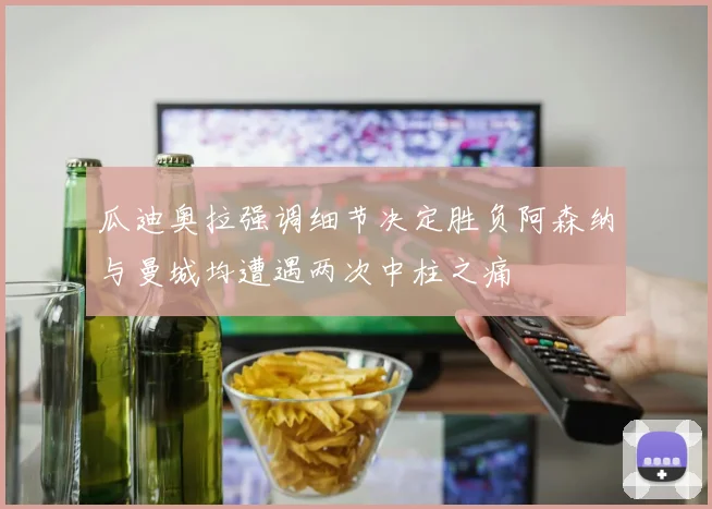瓜迪奥拉强调细节决定胜负阿森纳与曼城均遭遇两次中柱之痛