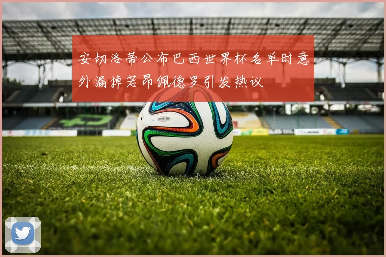 安切洛蒂公布巴西世界杯名单时意外漏掉若昂佩德罗引发热议
