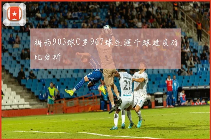 梅西903球C罗967球生涯千球进度对比分析