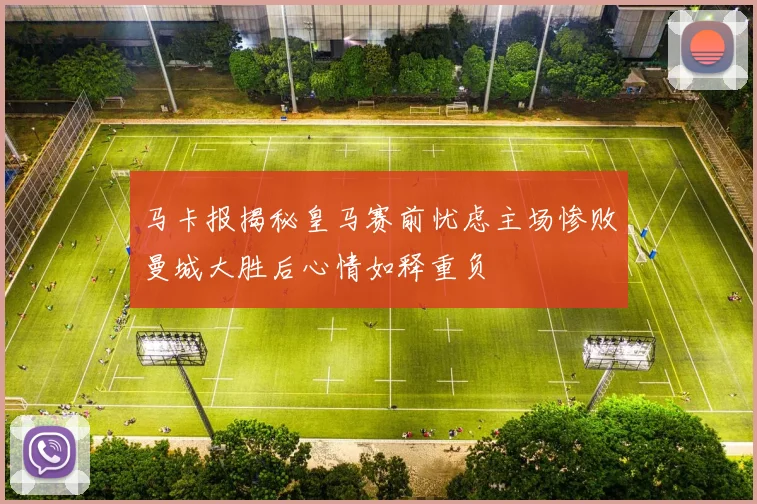 马卡报揭秘皇马赛前忧虑主场惨败曼城大胜后心情如释重负