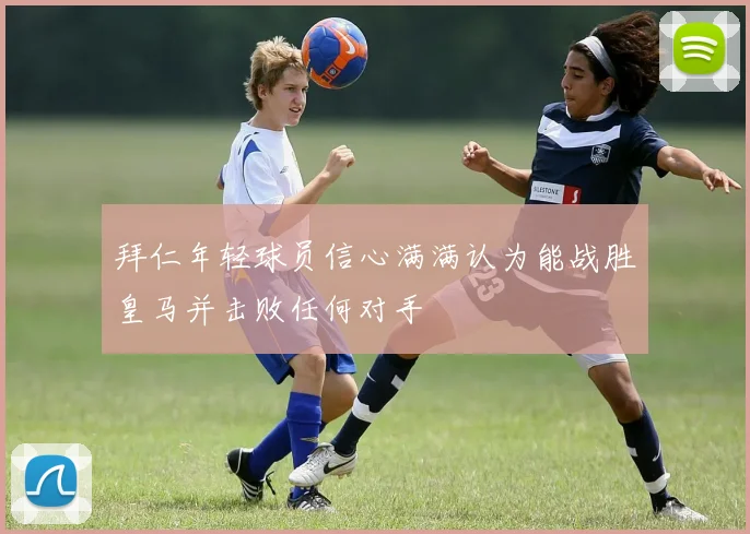 拜仁年轻球员信心满满认为能战胜皇马并击败任何对手