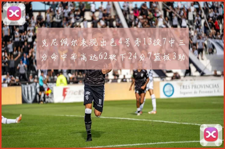 克尼佩尔表现出色4号秀13投7中三分命中率高达62砍下24分7篮板3助攻
