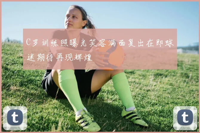 C罗训练照曝光笑容满面复出在即球迷期待再现辉煌