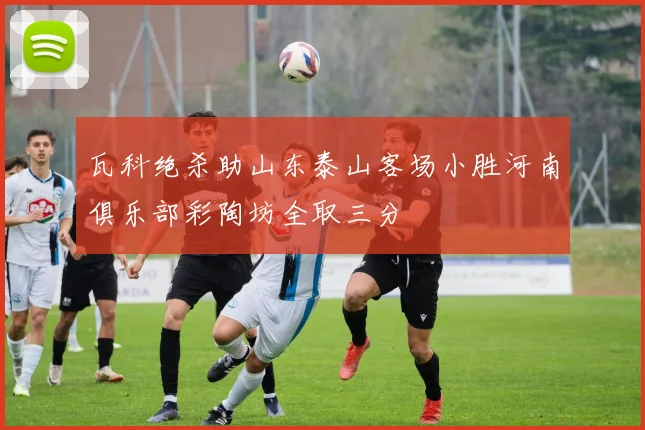 瓦科绝杀助山东泰山客场小胜河南俱乐部彩陶坊全取三分