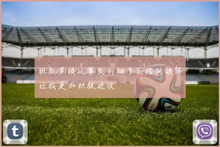 班凯罗谈比赛失利细节瓦格纳缺阵让我更加积极进攻