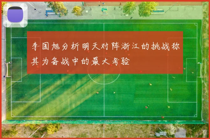 李国旭分析明天对阵浙江的挑战称其为备战中的最大考验