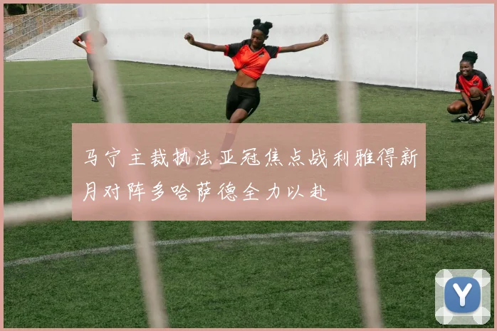 马宁主裁执法亚冠焦点战利雅得新月对阵多哈萨德全力以赴