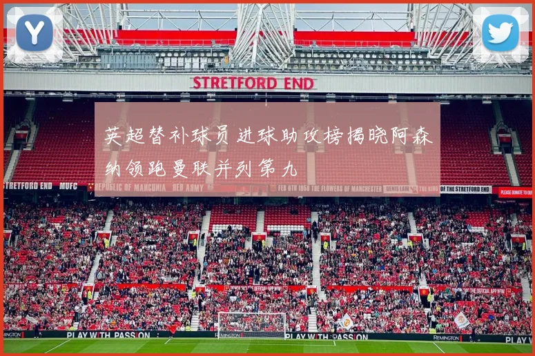 英超替补球员进球助攻榜揭晓阿森纳领跑曼联并列第九