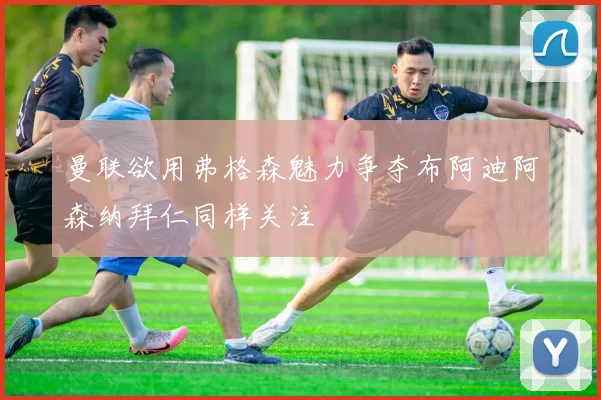 曼联欲用弗格森魅力争夺布阿迪阿森纳拜仁同样关注
