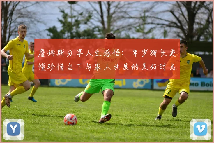 詹姆斯分享人生感悟：年岁渐长更懂珍惜当下与家人共度的美好时光