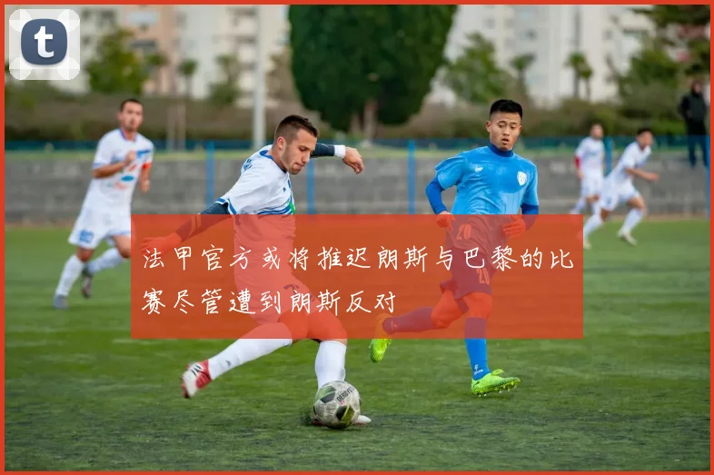 法甲官方或将推迟朗斯与巴黎的比赛尽管遭到朗斯反对
