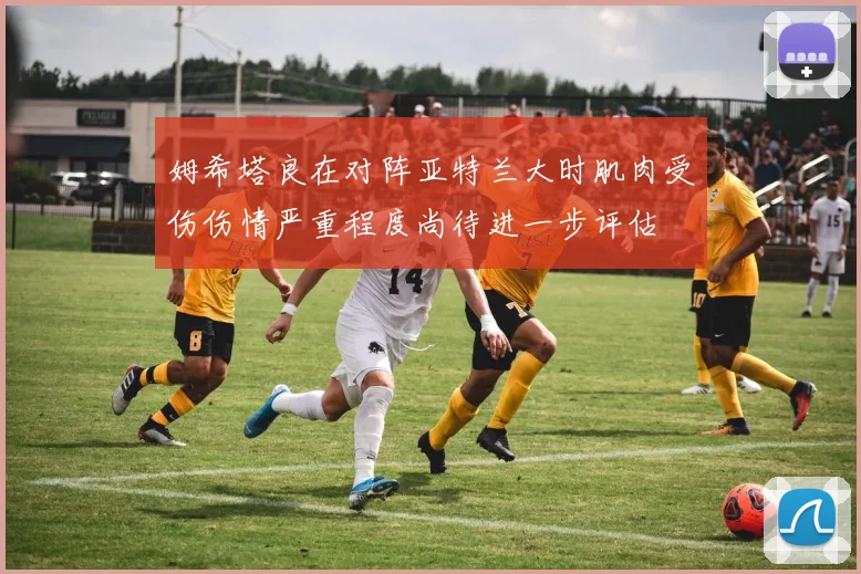 姆希塔良在对阵亚特兰大时肌肉受伤伤情严重程度尚待进一步评估