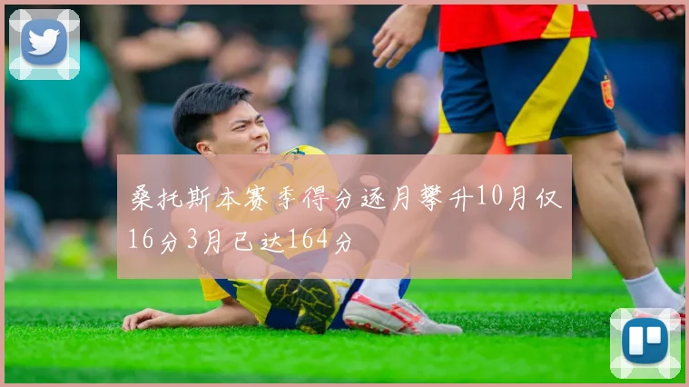 桑托斯本赛季得分逐月攀升10月仅16分3月已达164分