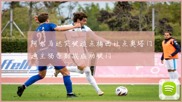 阿尔马达突破造点梅西让点奥塔门迪主场告别战成功破门